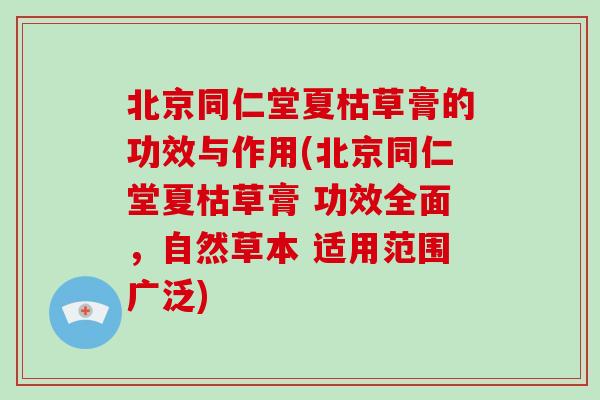 北京同仁堂夏枯草膏的功效与作用(北京同仁堂夏枯草膏 功效全面,自然草本 适用范围广泛)-第1张图片-破壁灵芝孢子粉研究指南 北京同仁堂夏枯草膏的功效与作用(北京同仁堂夏枯草膏 功效全面,自然草本 适用范围广泛)-第1张图片-破壁灵芝孢子粉研究指南
