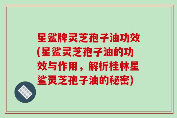 星鲨牌灵芝孢子油功效(星鲨灵芝孢子油的功效与作用,解析桂林星鲨灵芝孢子油的秘密)-第1张图片-破壁灵芝孢子粉研究指南 星鲨牌灵芝孢子油功效(星鲨灵芝孢子油的功效与作用,解析桂林星鲨灵芝孢子油的秘密)-第1张图片-破壁灵芝孢子粉研究指南