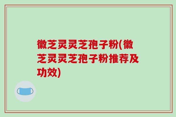 徽芝灵灵芝孢子粉(徽芝灵灵芝孢子粉推荐及功效)-第1张图片-破壁灵芝孢子粉研究指南 徽芝灵灵芝孢子粉(徽芝灵灵芝孢子粉推荐及功效)-第1张图片-破壁灵芝孢子粉研究指南