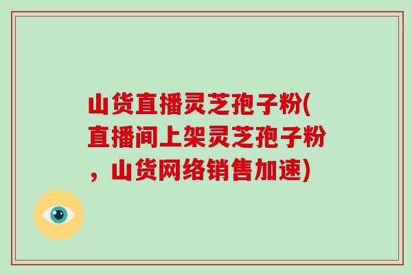 山货直播灵芝孢子粉(直播间上架灵芝孢子粉,山货网络销售加速)-第1张图片-破壁灵芝孢子粉研究指南 山货直播灵芝孢子粉(直播间上架灵芝孢子粉,山货网络销售加速)-第1张图片-破壁灵芝孢子粉研究指南