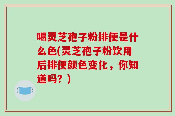 喝灵芝孢子粉排便是什么色(灵芝孢子粉饮用后排便颜色变化，你知道吗？)-第1张图片-破壁灵芝孢子粉研究指南