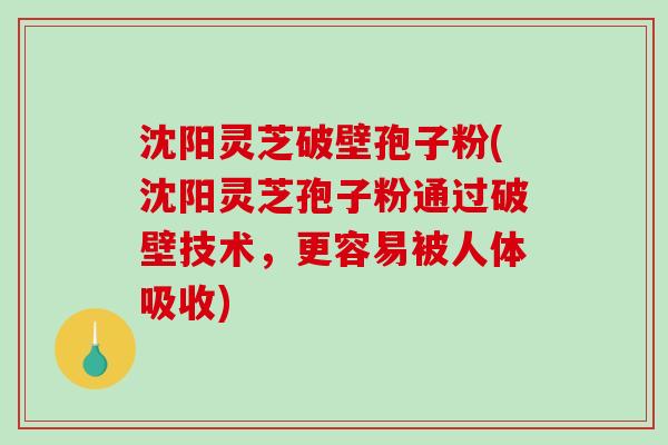 沈阳灵芝破壁孢子粉(沈阳灵芝孢子粉通过破壁技术，更容易被人体吸收)-第1张图片-破壁灵芝孢子粉研究指南
