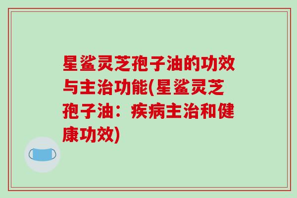 星鲨灵芝孢子油的功效与主治功能(星鲨灵芝孢子油:疾病主治和健康功效)-第1张图片-破壁灵芝孢子粉研究指南 星鲨灵芝孢子油的功效与主治功能(星鲨灵芝孢子油:疾病主治和健康功效)-第1张图片-破壁灵芝孢子粉研究指南