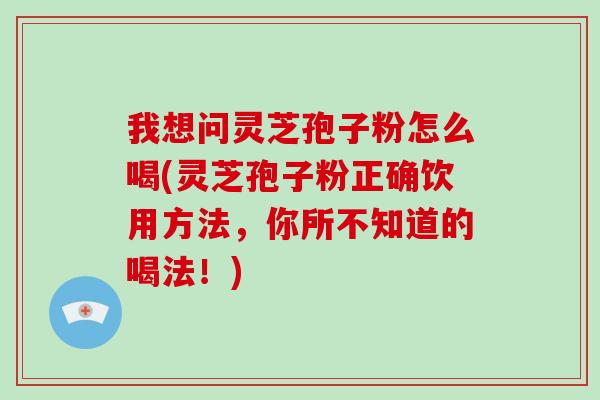 我想问灵芝孢子粉怎么喝(灵芝孢子粉正确饮用方法,你所不知道的喝法!)-第1张图片-破壁灵芝孢子粉研究指南 我想问灵芝孢子粉怎么喝(灵芝孢子粉正确饮用方法,你所不知道的喝法!)-第1张图片-破壁灵芝孢子粉研究指南