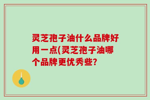 灵芝孢子油什么品牌好用一点(灵芝孢子油哪个品牌更优秀些？-第1张图片-破壁灵芝孢子粉研究指南