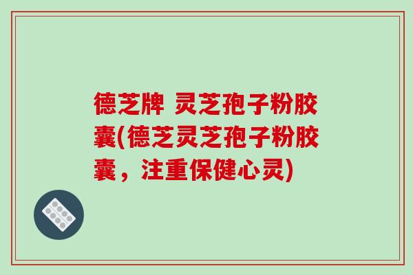 德芝牌 灵芝孢子粉胶囊(德芝灵芝孢子粉胶囊,注重保健心灵)-第1张图片-破壁灵芝孢子粉研究指南 德芝牌 灵芝孢子粉胶囊(德芝灵芝孢子粉胶囊,注重保健心灵)-第1张图片-破壁灵芝孢子粉研究指南