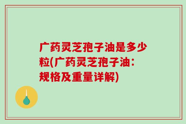 广药灵芝孢子油是多少粒(广药灵芝孢子油：规格及重量详解)-第1张图片-破壁灵芝孢子粉研究指南