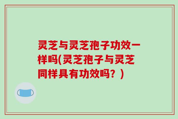 灵芝与灵芝孢子功效一样吗(灵芝孢子与灵芝同样具有功效吗?)-第1张图片-破壁灵芝孢子粉研究指南 灵芝与灵芝孢子功效一样吗(灵芝孢子与灵芝同样具有功效吗?)-第1张图片-破壁灵芝孢子粉研究指南