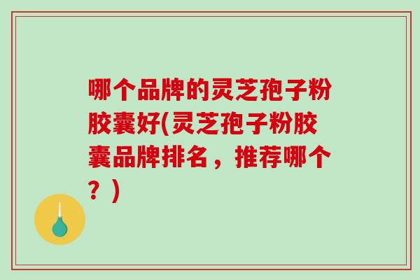 哪个品牌的灵芝孢子粉胶囊好(灵芝孢子粉胶囊品牌排名，推荐哪个？)-第1张图片-破壁灵芝孢子粉研究指南