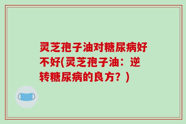 灵芝孢子油对糖尿病好不好(灵芝孢子油:逆转糖尿病的良方?)-第1张图片-破壁灵芝孢子粉研究指南 灵芝孢子油对糖尿病好不好(灵芝孢子油:逆转糖尿病的良方?)-第1张图片-破壁灵芝孢子粉研究指南