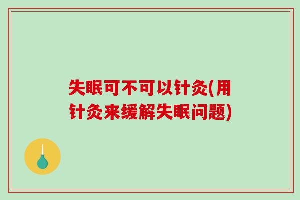 失眠可不可以针灸(用针灸来缓解失眠问题)-第1张图片-破壁灵芝孢子粉研究指南 失眠可不可以针灸(用针灸来缓解失眠问题)-第1张图片-破壁灵芝孢子粉研究指南
