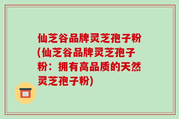 仙芝谷品牌灵芝孢子粉(仙芝谷品牌灵芝孢子粉:拥有高品质的天然灵芝孢子粉)-第1张图片-破壁灵芝孢子粉研究指南 仙芝谷品牌灵芝孢子粉(仙芝谷品牌灵芝孢子粉:拥有高品质的天然灵芝孢子粉)-第1张图片-破壁灵芝孢子粉研究指南