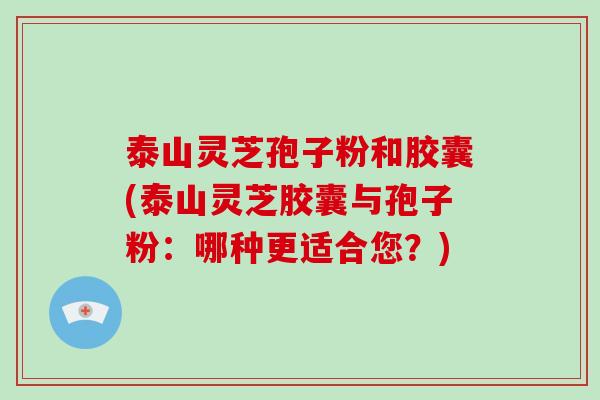 泰山灵芝孢子粉和胶囊(泰山灵芝胶囊与孢子粉：哪种更适合您？)-第1张图片-破壁灵芝孢子粉研究指南