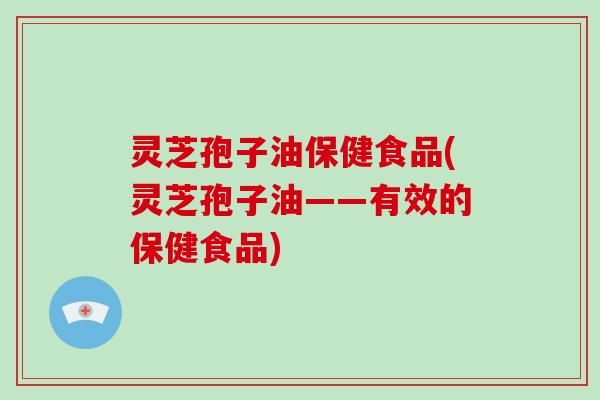 灵芝孢子油保健食品(灵芝孢子油——有效的保健食品)-第1张图片-破壁灵芝孢子粉研究指南 灵芝孢子油保健食品(灵芝孢子油——有效的保健食品)-第1张图片-破壁灵芝孢子粉研究指南