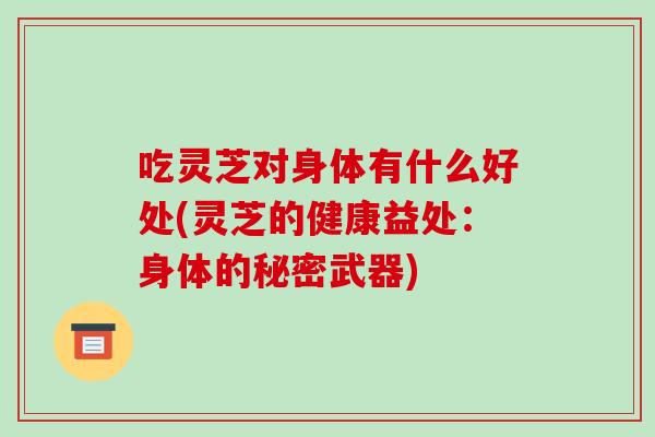 吃灵芝对身体有什么好处(灵芝的健康益处:身体的秘密武器)-第1张图片-破壁灵芝孢子粉研究指南 吃灵芝对身体有什么好处(灵芝的健康益处:身体的秘密武器)-第1张图片-破壁灵芝孢子粉研究指南