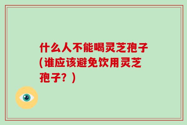 什么人不能喝灵芝孢子(谁应该避免饮用灵芝孢子?)-第1张图片-破壁灵芝孢子粉研究指南 什么人不能喝灵芝孢子(谁应该避免饮用灵芝孢子?)-第1张图片-破壁灵芝孢子粉研究指南