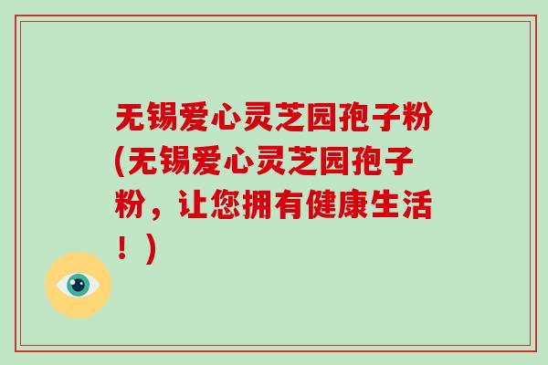 无锡爱心灵芝园孢子粉(无锡爱心灵芝园孢子粉,让您拥有健康生活!)-第1张图片-破壁灵芝孢子粉研究指南 无锡爱心灵芝园孢子粉(无锡爱心灵芝园孢子粉,让您拥有健康生活!)-第1张图片-破壁灵芝孢子粉研究指南