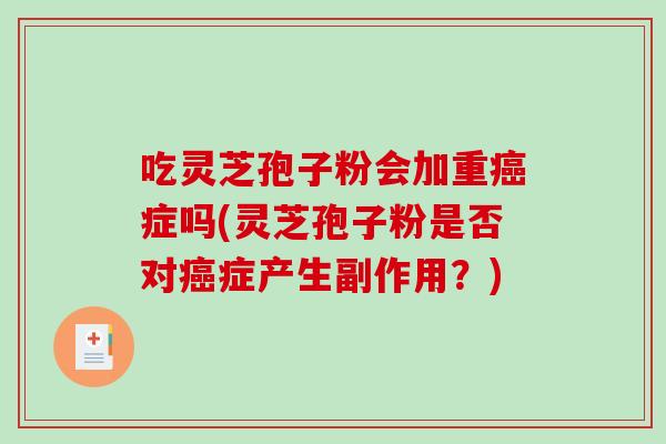 吃灵芝孢子粉会加重癌症吗(灵芝孢子粉是否对癌症产生副作用?)-第1张图片-破壁灵芝孢子粉研究指南 吃灵芝孢子粉会加重癌症吗(灵芝孢子粉是否对癌症产生副作用?)-第1张图片-破壁灵芝孢子粉研究指南
