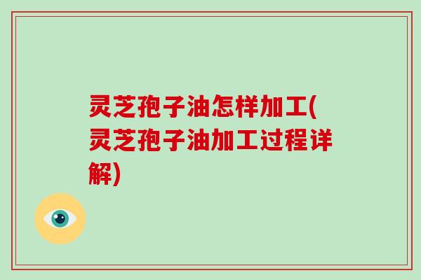 灵芝孢子油怎样加工(灵芝孢子油加工过程详解)-第1张图片-破壁灵芝孢子粉研究指南