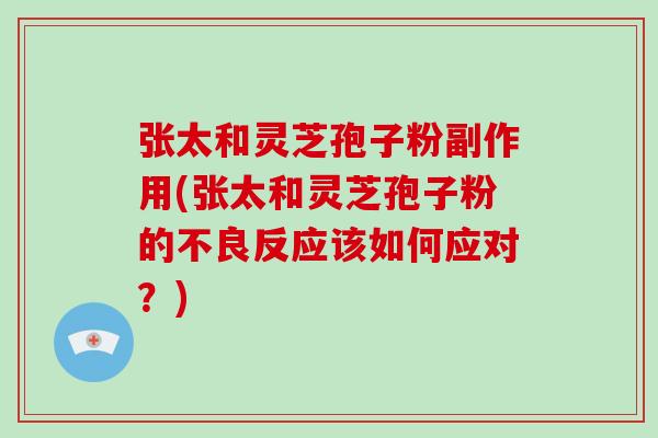 张太和灵芝孢子粉副作用(张太和灵芝孢子粉的不良反应该如何应对？)-第1张图片-破壁灵芝孢子粉研究指南