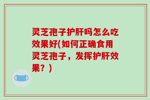 灵芝孢子护肝吗怎么吃效果好(如何正确食用灵芝孢子,发挥护肝效果?)-第1张图片-破壁灵芝孢子粉研究指南 灵芝孢子护肝吗怎么吃效果好(如何正确食用灵芝孢子,发挥护肝效果?)-第1张图片-破壁灵芝孢子粉研究指南
