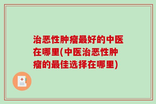 治恶性肿瘤最好的中医在哪里(中医治恶性肿瘤的最佳选择在哪里)-第1张图片-破壁灵芝孢子粉研究指南 治恶性肿瘤最好的中医在哪里(中医治恶性肿瘤的最佳选择在哪里)-第1张图片-破壁灵芝孢子粉研究指南