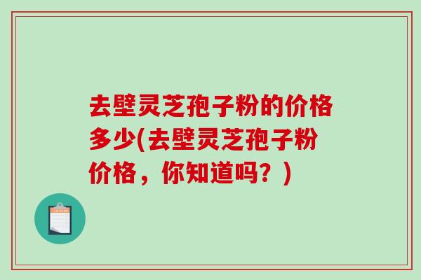 去壁灵芝孢子粉的价格多少(去壁灵芝孢子粉价格,你知道吗?)-第1张图片-破壁灵芝孢子粉研究指南 去壁灵芝孢子粉的价格多少(去壁灵芝孢子粉价格,你知道吗?)-第1张图片-破壁灵芝孢子粉研究指南