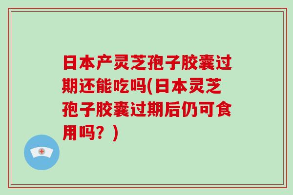 日本产灵芝孢子胶囊过期还能吃吗(日本灵芝孢子胶囊过期后仍可食用吗?)-第1张图片-破壁灵芝孢子粉研究指南 日本产灵芝孢子胶囊过期还能吃吗(日本灵芝孢子胶囊过期后仍可食用吗?)-第1张图片-破壁灵芝孢子粉研究指南