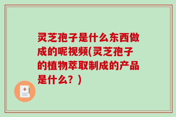 灵芝孢子是什么东西做成的呢视频(灵芝孢子的植物萃取制成的产品是什么?)-第1张图片-破壁灵芝孢子粉研究指南 灵芝孢子是什么东西做成的呢视频(灵芝孢子的植物萃取制成的产品是什么?)-第1张图片-破壁灵芝孢子粉研究指南