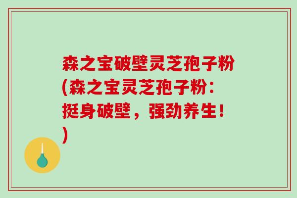 森之宝破壁灵芝孢子粉(森之宝灵芝孢子粉：挺身破壁，强劲养生！)-第1张图片-破壁灵芝孢子粉研究指南