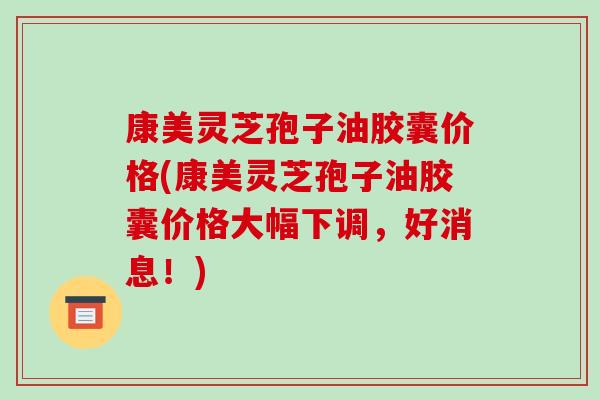 康美灵芝孢子油胶囊价格(康美灵芝孢子油胶囊价格大幅下调,好消息!)-第1张图片-破壁灵芝孢子粉研究指南 康美灵芝孢子油胶囊价格(康美灵芝孢子油胶囊价格大幅下调,好消息!)-第1张图片-破壁灵芝孢子粉研究指南
