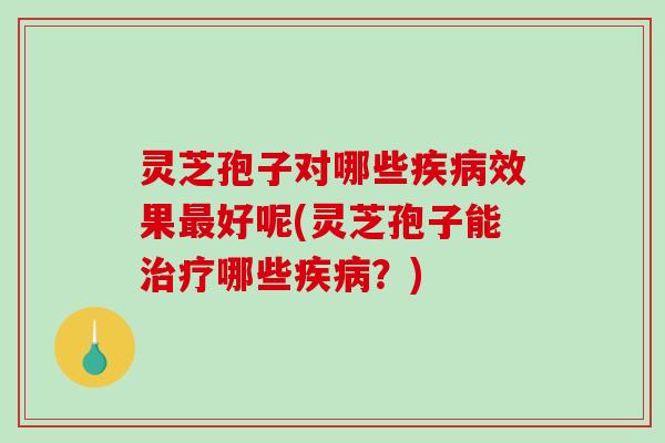 灵芝孢子对哪些疾病效果最好呢(灵芝孢子能治疗哪些疾病?)-第1张图片-破壁灵芝孢子粉研究指南 灵芝孢子对哪些疾病效果最好呢(灵芝孢子能治疗哪些疾病?)-第1张图片-破壁灵芝孢子粉研究指南