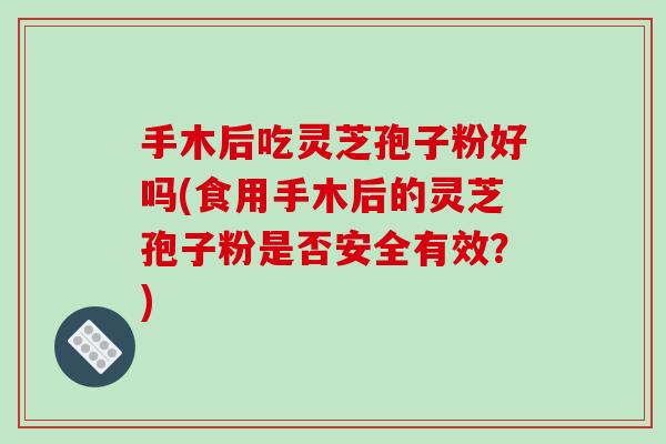 手木后吃灵芝孢子粉好吗(食用手木后的灵芝孢子粉是否安全有效?)-第1张图片-破壁灵芝孢子粉研究指南 手木后吃灵芝孢子粉好吗(食用手木后的灵芝孢子粉是否安全有效?)-第1张图片-破壁灵芝孢子粉研究指南