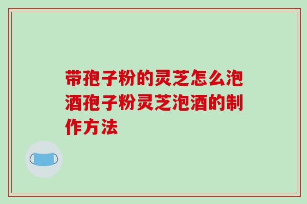 带孢子粉的灵芝怎么泡酒孢子粉灵芝泡酒的制作方法-第1张图片-破壁灵芝孢子粉研究指南 带孢子粉的灵芝怎么泡酒孢子粉灵芝泡酒的制作方法-第1张图片-破壁灵芝孢子粉研究指南