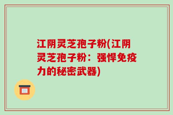 江阴灵芝孢子粉(江阴灵芝孢子粉:强悍免疫力的秘密武器)-第1张图片-破壁灵芝孢子粉研究指南 江阴灵芝孢子粉(江阴灵芝孢子粉:强悍免疫力的秘密武器)-第1张图片-破壁灵芝孢子粉研究指南