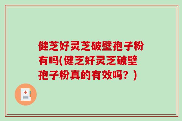 健芝好灵芝破壁孢子粉有吗(健芝好灵芝破壁孢子粉真的有效吗?)-第1张图片-破壁灵芝孢子粉研究指南 健芝好灵芝破壁孢子粉有吗(健芝好灵芝破壁孢子粉真的有效吗?)-第1张图片-破壁灵芝孢子粉研究指南