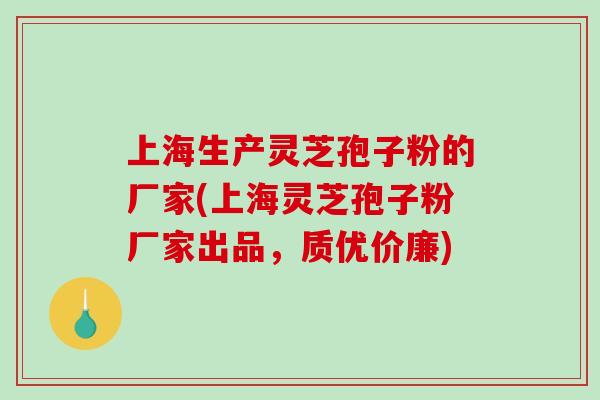 上海生产灵芝孢子粉的厂家(上海灵芝孢子粉厂家出品,质优价廉)-第1张图片-破壁灵芝孢子粉研究指南 上海生产灵芝孢子粉的厂家(上海灵芝孢子粉厂家出品,质优价廉)-第1张图片-破壁灵芝孢子粉研究指南
