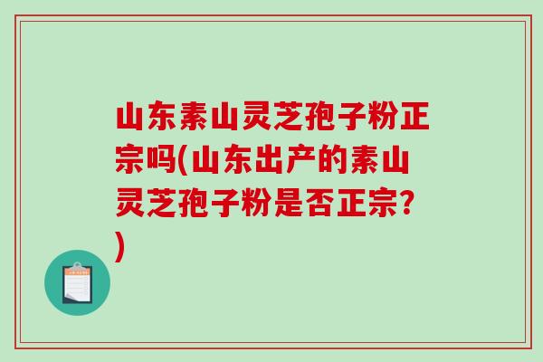 山东素山灵芝孢子粉正宗吗(山东出产的素山灵芝孢子粉是否正宗?)-第1张图片-破壁灵芝孢子粉研究指南 山东素山灵芝孢子粉正宗吗(山东出产的素山灵芝孢子粉是否正宗?)-第1张图片-破壁灵芝孢子粉研究指南