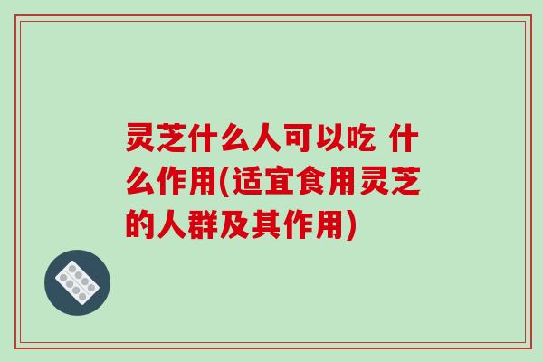 灵芝什么人可以吃 什么作用(适宜食用灵芝的人群及其作用)-第1张图片-破壁灵芝孢子粉研究指南 灵芝什么人可以吃 什么作用(适宜食用灵芝的人群及其作用)-第1张图片-破壁灵芝孢子粉研究指南