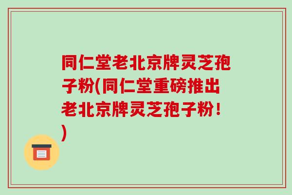 同仁堂老北京牌灵芝孢子粉(同仁堂重磅推出老北京牌灵芝孢子粉！)-第1张图片-破壁灵芝孢子粉研究指南