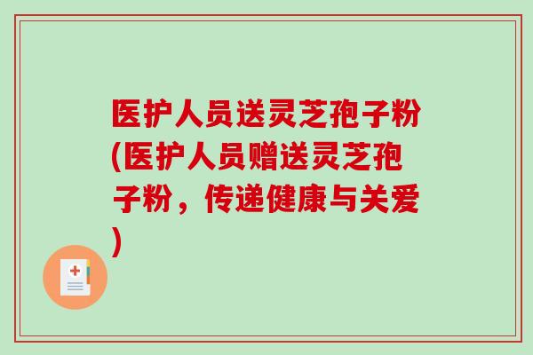 医护人员送灵芝孢子粉(医护人员赠送灵芝孢子粉,传递健康与关爱)-第1张图片-破壁灵芝孢子粉研究指南 医护人员送灵芝孢子粉(医护人员赠送灵芝孢子粉,传递健康与关爱)-第1张图片-破壁灵芝孢子粉研究指南