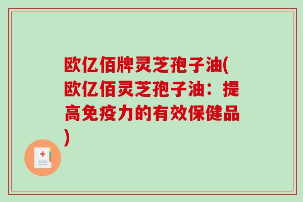 欧亿佰牌灵芝孢子油(欧亿佰灵芝孢子油:提高免疫力的有效保健品)-第1张图片-破壁灵芝孢子粉研究指南 欧亿佰牌灵芝孢子油(欧亿佰灵芝孢子油:提高免疫力的有效保健品)-第1张图片-破壁灵芝孢子粉研究指南