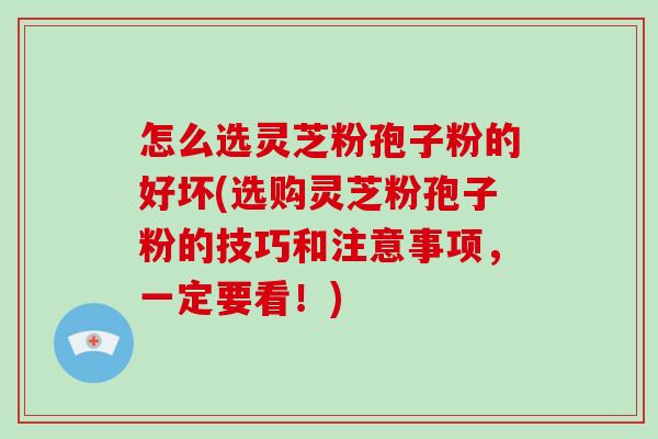 怎么选灵芝粉孢子粉的好坏(选购灵芝粉孢子粉的技巧和注意事项,一定要看!)-第1张图片-破壁灵芝孢子粉研究指南 怎么选灵芝粉孢子粉的好坏(选购灵芝粉孢子粉的技巧和注意事项,一定要看!)-第1张图片-破壁灵芝孢子粉研究指南
