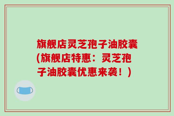 旗舰店灵芝孢子油胶囊(旗舰店特惠:灵芝孢子油胶囊优惠来袭!)-第1张图片-破壁灵芝孢子粉研究指南 旗舰店灵芝孢子油胶囊(旗舰店特惠:灵芝孢子油胶囊优惠来袭!)-第1张图片-破壁灵芝孢子粉研究指南