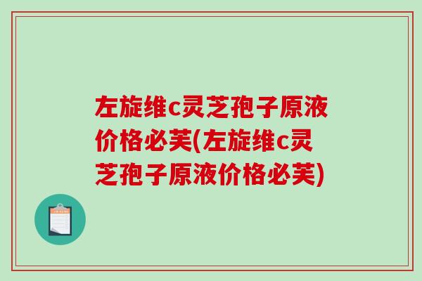 左旋维c灵芝孢子原液价格必芙(左旋维c灵芝孢子原液价格必芙)-第1张图片-破壁灵芝孢子粉研究指南
