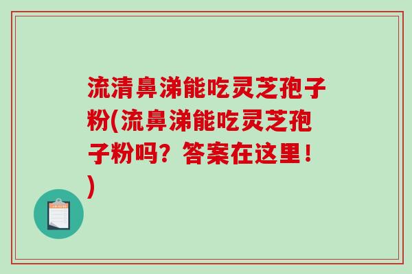 流清鼻涕能吃灵芝孢子粉(流鼻涕能吃灵芝孢子粉吗?答案在这里!)-第1张图片-破壁灵芝孢子粉研究指南 流清鼻涕能吃灵芝孢子粉(流鼻涕能吃灵芝孢子粉吗?答案在这里!)-第1张图片-破壁灵芝孢子粉研究指南
