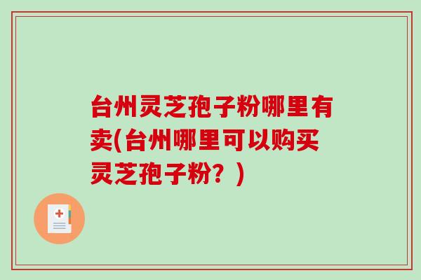 台州灵芝孢子粉哪里有卖(台州哪里可以购买灵芝孢子粉？)-第1张图片-破壁灵芝孢子粉研究指南