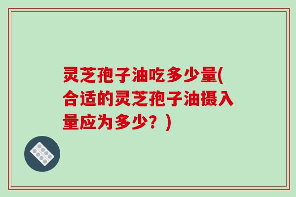 灵芝孢子油吃多少量(合适的灵芝孢子油摄入量应为多少？)-第1张图片-破壁灵芝孢子粉研究指南