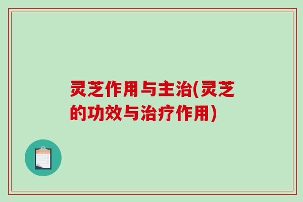 灵芝作用与主治(灵芝的功效与治疗作用)-第1张图片-破壁灵芝孢子粉研究指南 灵芝作用与主治(灵芝的功效与治疗作用)-第1张图片-破壁灵芝孢子粉研究指南