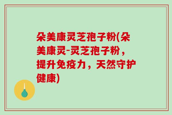 朵美康灵芝孢子粉(朵美康灵-灵芝孢子粉,提升免疫力,天然守护健康)-第1张图片-破壁灵芝孢子粉研究指南 朵美康灵芝孢子粉(朵美康灵-灵芝孢子粉,提升免疫力,天然守护健康)-第1张图片-破壁灵芝孢子粉研究指南